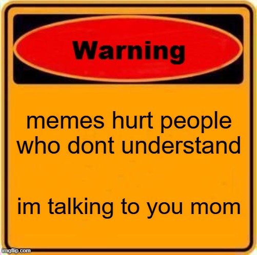 Warning Sign Meme | memes hurt people who dont understand; im talking to you mom | image tagged in memes,warning sign | made w/ Imgflip meme maker