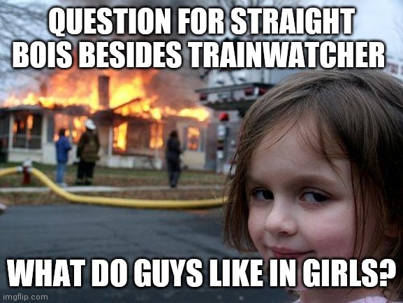 Disaster Girl Meme | QUESTION FOR STRAIGHT BOIS BESIDES TRAINWATCHER; WHAT DO GUYS LIKE IN GIRLS? | image tagged in memes,disaster girl | made w/ Imgflip meme maker