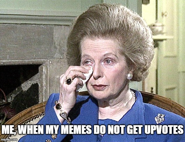 Maggie | ME, WHEN MY MEMES DO NOT GET UPVOTES | image tagged in margaret thatcher | made w/ Imgflip meme maker