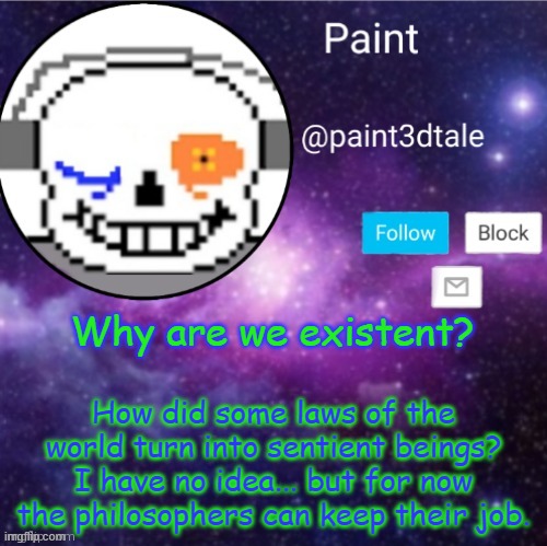 *E* | Why are we existent? How did some laws of the world turn into sentient beings?
I have no idea... but for now the philosophers can keep their job. | image tagged in paint announces | made w/ Imgflip meme maker