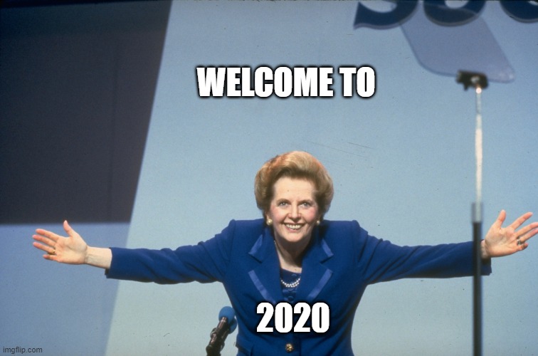 Welcome to 2020 | WELCOME TO; 2020 | image tagged in margaret thatcher | made w/ Imgflip meme maker