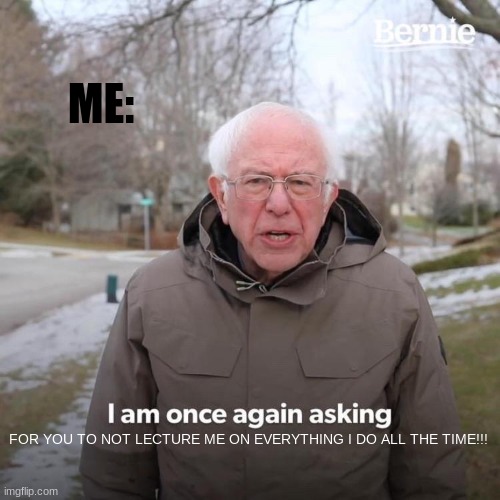 Bernie I Am Once Again Asking For Your Support Meme | ME: FOR YOU TO NOT LECTURE ME ON EVERYTHING I DO ALL THE TIME!!! | image tagged in memes,bernie i am once again asking for your support | made w/ Imgflip meme maker