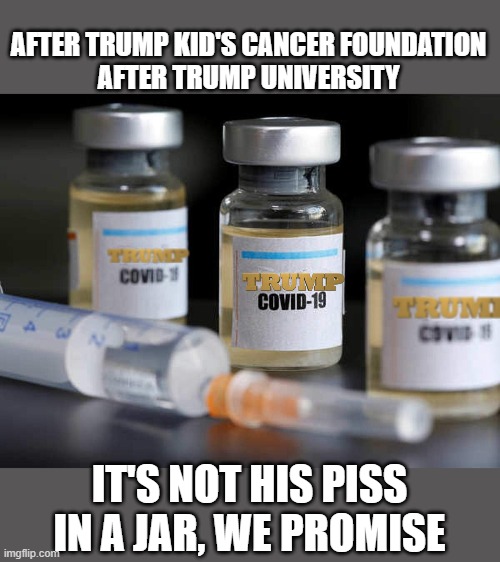 Trump Vaccine! | AFTER TRUMP KID'S CANCER FOUNDATION
AFTER TRUMP UNIVERSITY; IT'S NOT HIS PISS IN A JAR, WE PROMISE | made w/ Imgflip meme maker