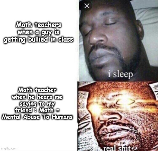 M A T H | Math teachers when a guy is getting bullied in class; Math teacher when he hears me saying to my friend : Math = Mental Abuse To Humans | image tagged in i sleep real shit,maths | made w/ Imgflip meme maker