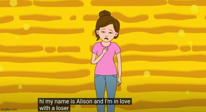 Hi my name is Alison and I'm in love with a loser | image tagged in hi my name is alison and i'm in love with a loser | made w/ Imgflip meme maker