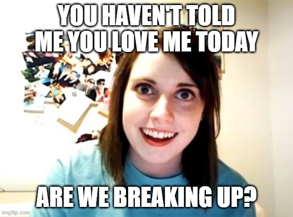 Overly Attached Girlfriend | YOU HAVEN'T TOLD ME YOU LOVE ME TODAY; ARE WE BREAKING UP? | image tagged in memes,overly attached girlfriend | made w/ Imgflip meme maker