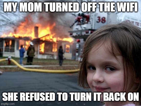 Disaster Girl | MY MOM TURNED OFF THE WIFI; SHE REFUSED TO TURN IT BACK ON | image tagged in memes,disaster girl | made w/ Imgflip meme maker