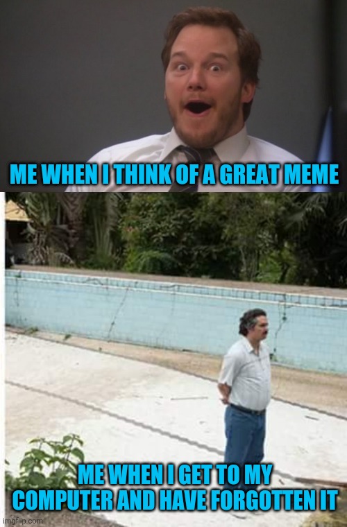 Apparently meme is not short for memeory | ME WHEN I THINK OF A GREAT MEME; ME WHEN I GET TO MY COMPUTER AND HAVE FORGOTTEN IT | image tagged in chris pratt surprised,memes,sad pablo escobar | made w/ Imgflip meme maker