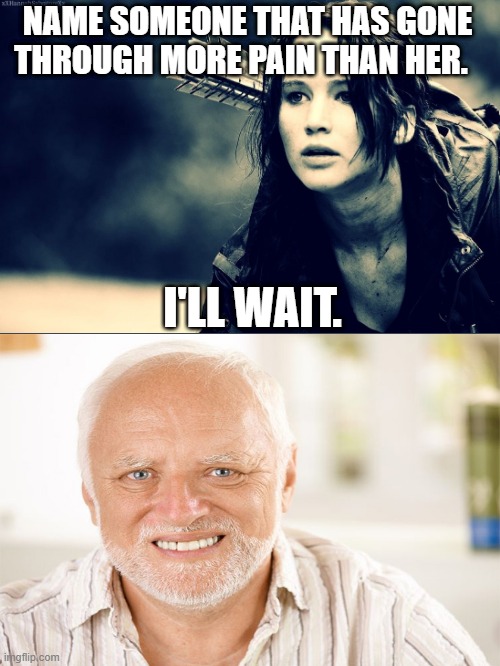 NAME SOMEONE THAT HAS GONE THROUGH MORE PAIN THAN HER. I'LL WAIT. | image tagged in hide the pain harold,katniss everdeen,hunger games,memes | made w/ Imgflip meme maker