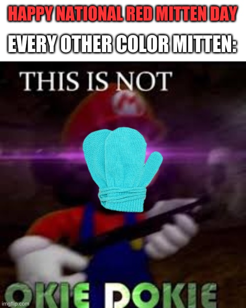 i dont know man | HAPPY NATIONAL RED MITTEN DAY; EVERY OTHER COLOR MITTEN: | image tagged in this is not okie dokie | made w/ Imgflip meme maker