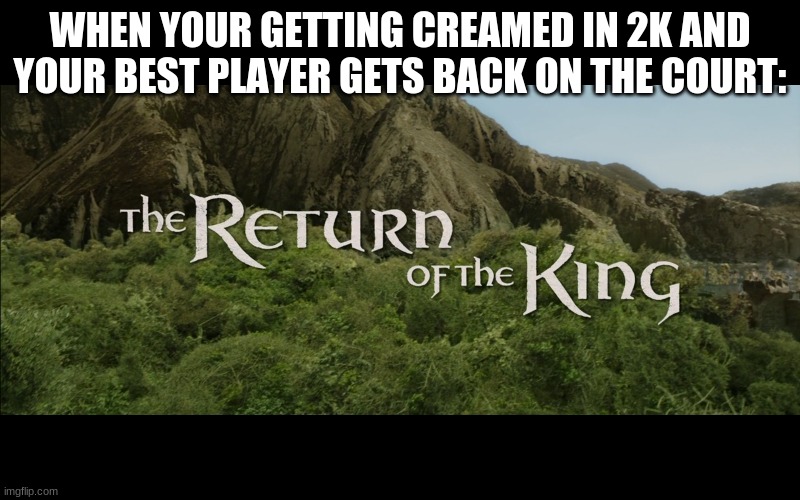 Return Of The King | WHEN YOUR GETTING CREAMED IN 2K AND YOUR BEST PLAYER GETS BACK ON THE COURT: | image tagged in return of the king,nba 2k | made w/ Imgflip meme maker