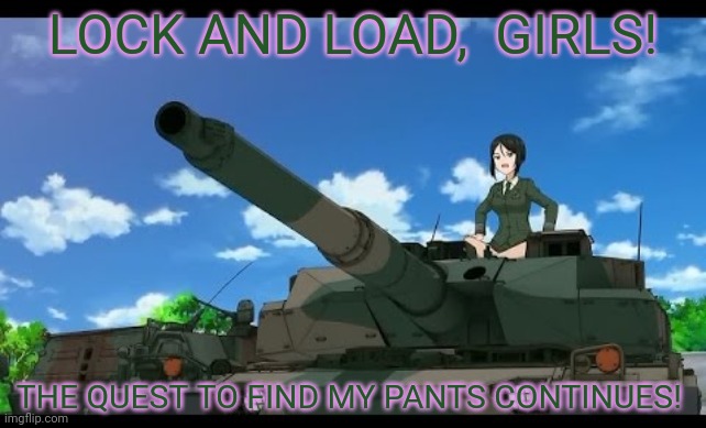 Anime tank girl! | LOCK AND LOAD,  GIRLS! THE QUEST TO FIND MY PANTS CONTINUES! | image tagged in anime girl,tanks,army,pants,cute girl | made w/ Imgflip meme maker