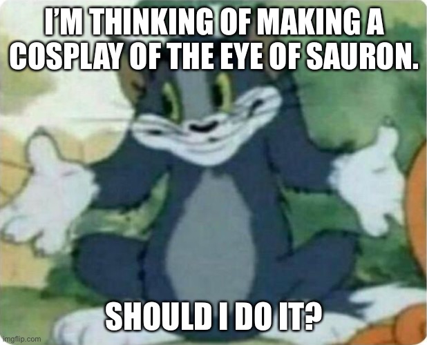 cosplay idea | I’M THINKING OF MAKING A COSPLAY OF THE EYE OF SAURON. SHOULD I DO IT? | image tagged in tom shrugging | made w/ Imgflip meme maker