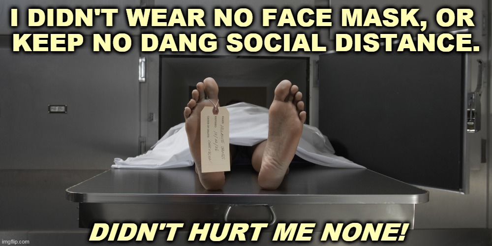 You have looked better. | I DIDN'T WEAR NO FACE MASK, OR 
KEEP NO DANG SOCIAL DISTANCE. DIDN'T HURT ME NONE! | image tagged in morgue feet,pandemic,mask,social distancing,dead,idiot | made w/ Imgflip meme maker