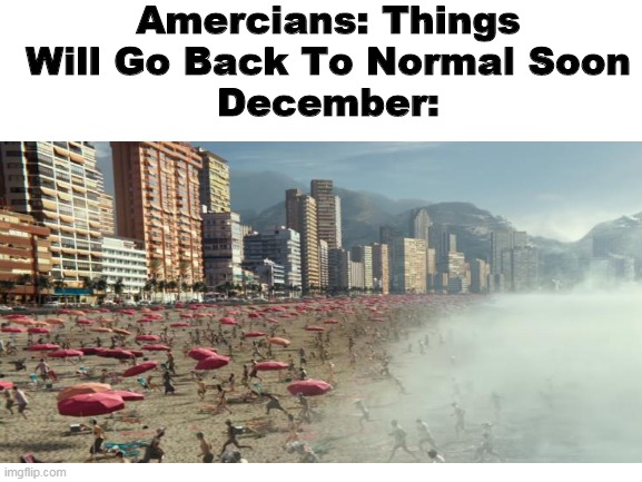 LOL 2020 AGAIN | Amercians: Things Will Go Back To Normal Soon
December: | image tagged in memes,december,geostorm,ice,brazil,2020 | made w/ Imgflip meme maker