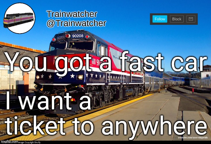 Trainwatcher Announcement 4 | You got a fast car; I want a ticket to anywhere | image tagged in trainwatcher announcement 4 | made w/ Imgflip meme maker