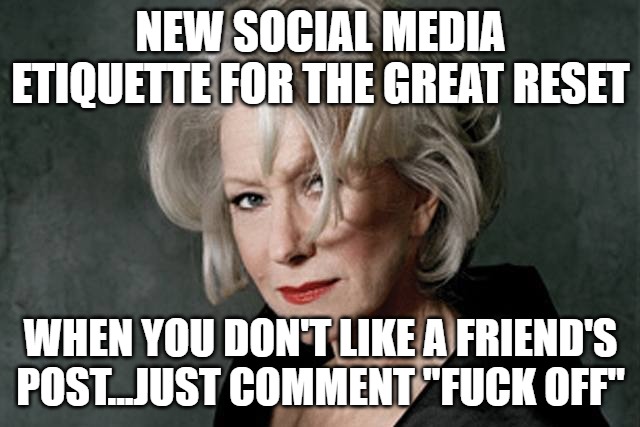 New Social Media Etiquette for the Great Reset | NEW SOCIAL MEDIA ETIQUETTE FOR THE GREAT RESET; WHEN YOU DON'T LIKE A FRIEND'S POST...JUST COMMENT "FUCK OFF" | image tagged in helen mirren | made w/ Imgflip meme maker