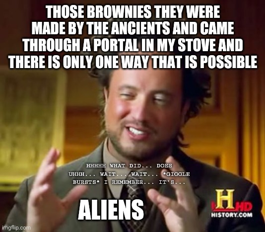 pot aliens | THOSE BROWNIES THEY WERE MADE BY THE ANCIENTS AND CAME THROUGH A PORTAL IN MY STOVE AND THERE IS ONLY ONE WAY THAT IS POSSIBLE; HHHHH WHAT DID... DOES UHHH... WAIT... WAIT... *GIGGLE BURSTS* I REMEMBER... IT'S... ALIENS | image tagged in memes,ancient aliens | made w/ Imgflip meme maker