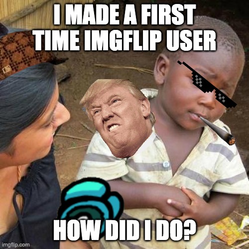 Third World Skeptical Kid Meme | I MADE A FIRST TIME IMGFLIP USER; HOW DID I DO? | image tagged in memes,third world skeptical kid | made w/ Imgflip meme maker