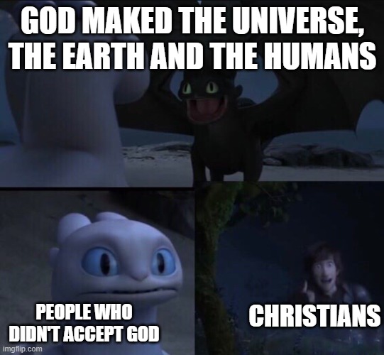 That's true, right? | GOD MAKED THE UNIVERSE, THE EARTH AND THE HUMANS; CHRISTIANS; PEOPLE WHO DIDN'T ACCEPT GOD | image tagged in how to train your dragon 3 | made w/ Imgflip meme maker