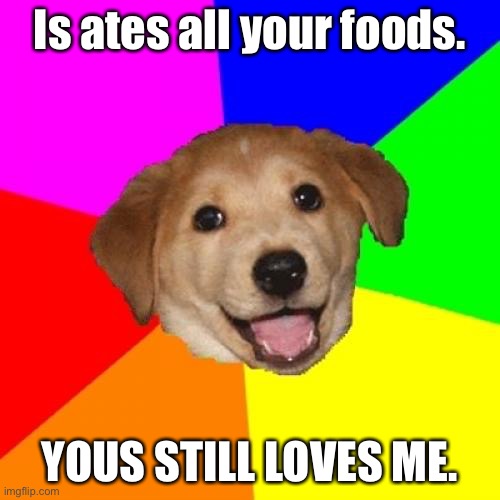 Advice Dog Meme | Is ates all your foods. YOUS STILL LOVES ME. | image tagged in memes,advice dog | made w/ Imgflip meme maker