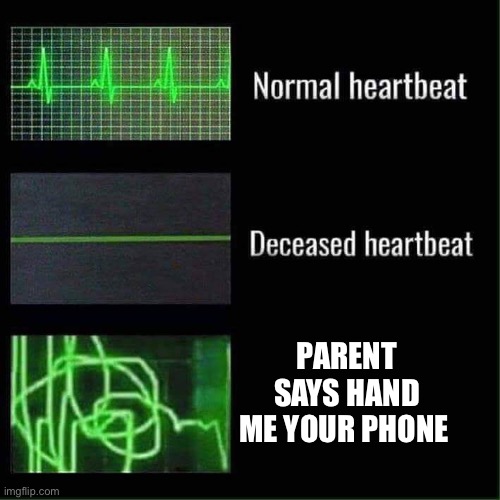 It’s terrifying | PARENT SAYS HAND ME YOUR PHONE | image tagged in heart beat meme | made w/ Imgflip meme maker