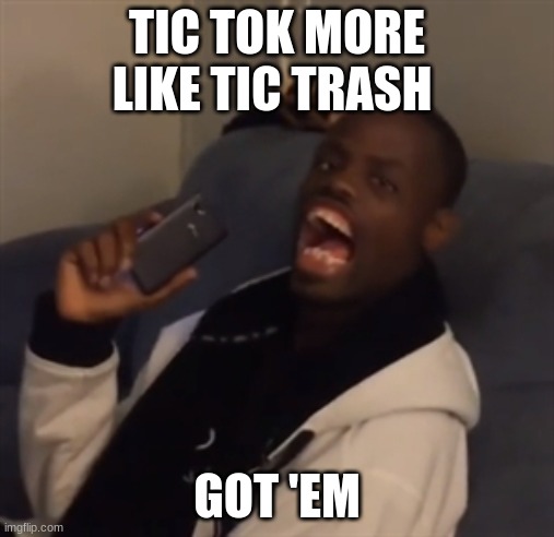 GOT EM | TIC TOK MORE LIKE TIC TRASH; GOT 'EM | image tagged in got em | made w/ Imgflip meme maker