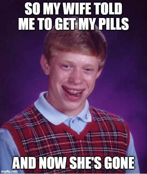 big ooof | SO MY WIFE TOLD ME TO GET MY PILLS; AND NOW SHE'S GONE | image tagged in memes,bad luck brian | made w/ Imgflip meme maker