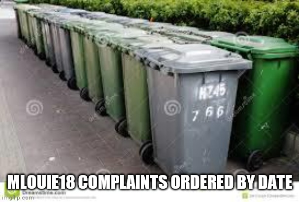 garbage | MLOUIE18 COMPLAINTS ORDERED BY DATE | image tagged in garbage | made w/ Imgflip meme maker