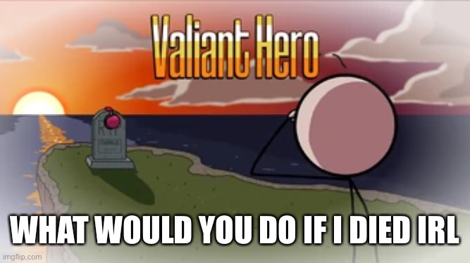 This is a trend? | WHAT WOULD YOU DO IF I DIED IRL | image tagged in valiant hero | made w/ Imgflip meme maker