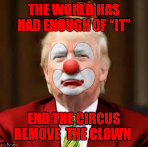 Trump Clown | THE WORLD HAS HAD ENOUGH OF “IT”; END THE CIRCUS REMOVE  THE CLOWN | image tagged in trump clown | made w/ Imgflip meme maker