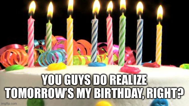 Birthday cake blank | YOU GUYS DO REALIZE TOMORROW’S MY BIRTHDAY, RIGHT? | image tagged in birthday cake blank | made w/ Imgflip meme maker