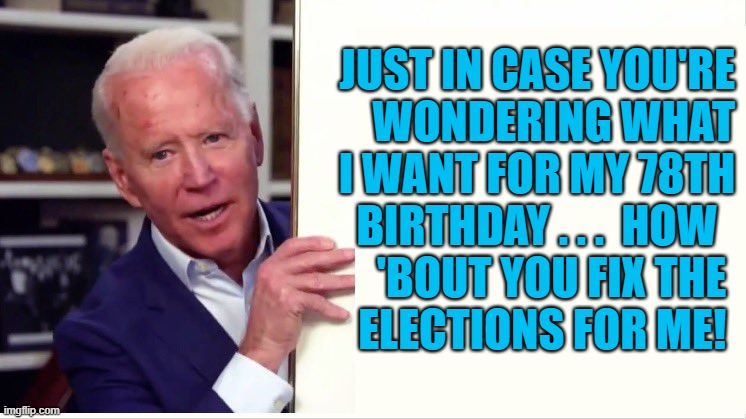 Joe biden board birthday | JUST IN CASE YOU'RE
WONDERING WHAT
I WANT FOR MY 78TH
BIRTHDAY . . .  HOW  
'BOUT YOU FIX THE 
ELECTIONS FOR ME! | image tagged in political meme,joe biden,election fraud,voter fraud,biden birthday meme,birthday | made w/ Imgflip meme maker