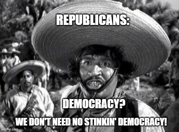 DEMOCRACY? WE DON'T NEED NO STINKIN' DEMOCRACY! REPUBLICANS: | made w/ Imgflip meme maker
