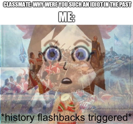 History flashbacks triggered | CLASSMATE: WHY WERE YOU SUCH AN IDIOT IN THE PAST; ME: | image tagged in history flashbacks triggered | made w/ Imgflip meme maker