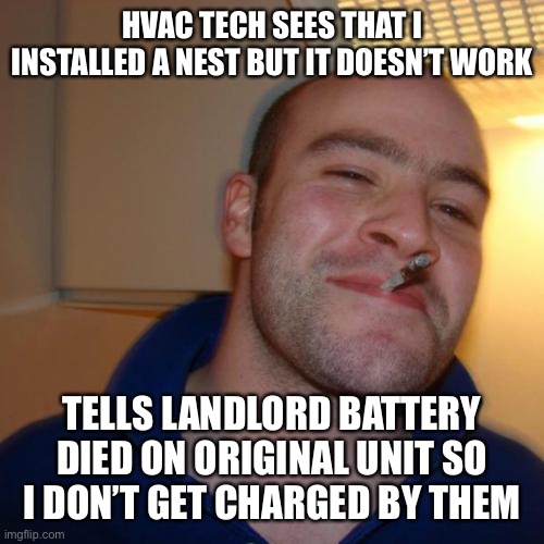 Good Guy Greg | HVAC TECH SEES THAT I INSTALLED A NEST BUT IT DOESN’T WORK; TELLS LANDLORD BATTERY DIED ON ORIGINAL UNIT SO I DON’T GET CHARGED BY THEM | image tagged in memes,good guy greg,AdviceAnimals | made w/ Imgflip meme maker