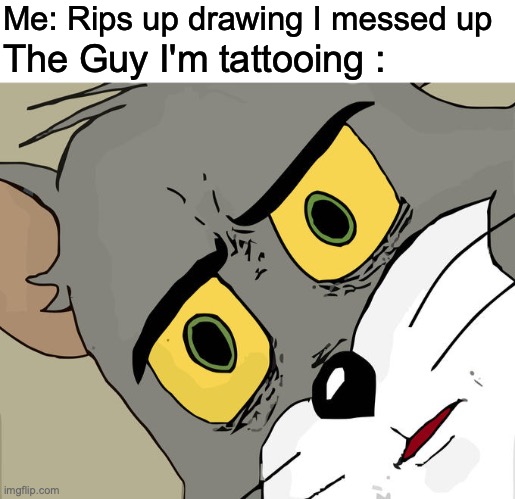 oh no | Me: Rips up drawing I messed up; The Guy I'm tattooing : | image tagged in blank white template,memes,unsettled tom | made w/ Imgflip meme maker
