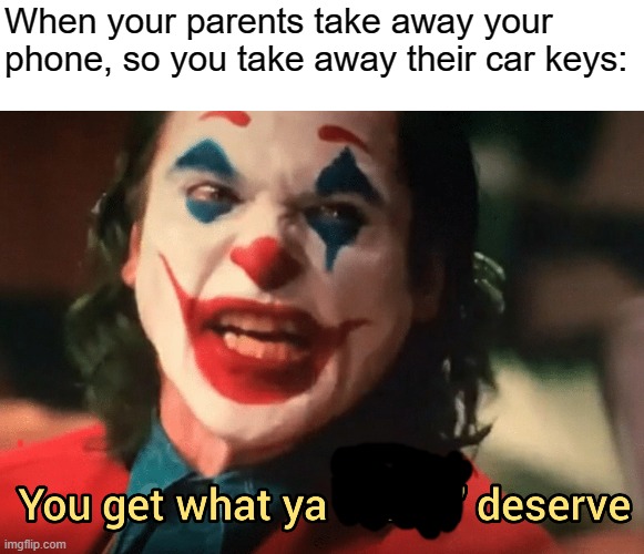 You get what ya f***ing deserve Joker | When your parents take away your phone, so you take away their car keys: | image tagged in you get what ya f ing deserve joker | made w/ Imgflip meme maker