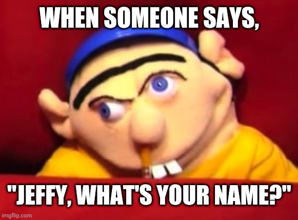 Jeffy | WHEN SOMEONE SAYS, "JEFFY, WHAT'S YOUR NAME?" | image tagged in jeffy | made w/ Imgflip meme maker