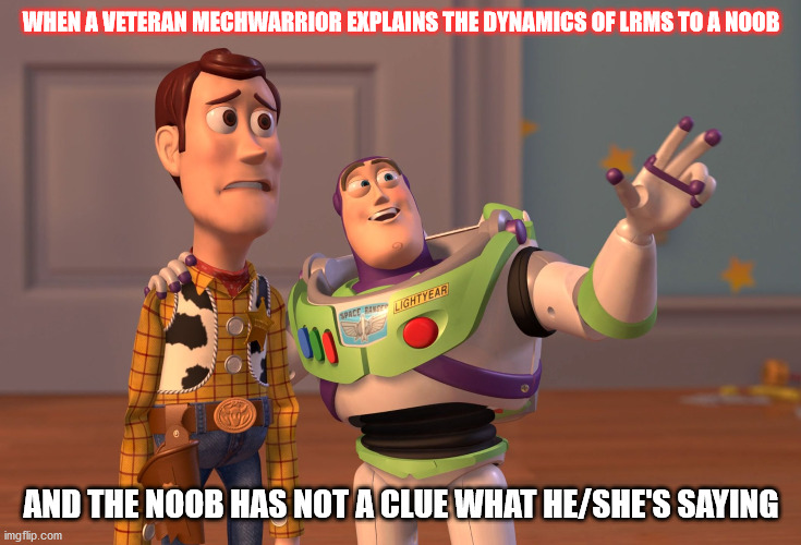 Vet to Noob MechWarrior On Line | WHEN A VETERAN MECHWARRIOR EXPLAINS THE DYNAMICS OF LRMS TO A NOOB; AND THE NOOB HAS NOT A CLUE WHAT HE/SHE'S SAYING | image tagged in memes,x x everywhere | made w/ Imgflip meme maker