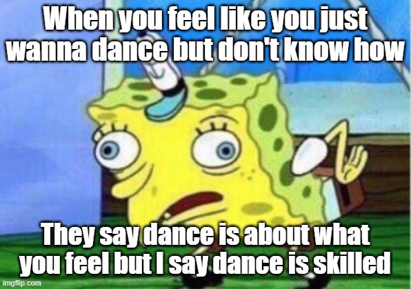 Mocking Spongebob Meme | When you feel like you just wanna dance but don't know how; They say dance is about what you feel but I say dance is skilled | image tagged in memes,mocking spongebob | made w/ Imgflip meme maker