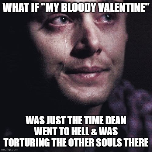 Crying Supernatural | WHAT IF "MY BLOODY VALENTINE"; WAS JUST THE TIME DEAN WENT TO HELL & WAS TORTURING THE OTHER SOULS THERE | image tagged in crying supernatural | made w/ Imgflip meme maker