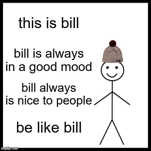 Be Like Bill Meme | this is bill; bill is always in a good mood; bill always is nice to people; be like bill | image tagged in memes,be like bill | made w/ Imgflip meme maker