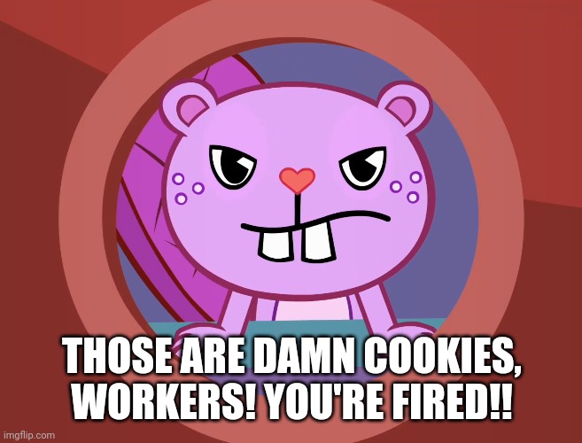 Pissed-Off Toothy (HTF) | THOSE ARE DAMN COOKIES, WORKERS! YOU'RE FIRED!! | image tagged in pissed-off toothy htf | made w/ Imgflip meme maker