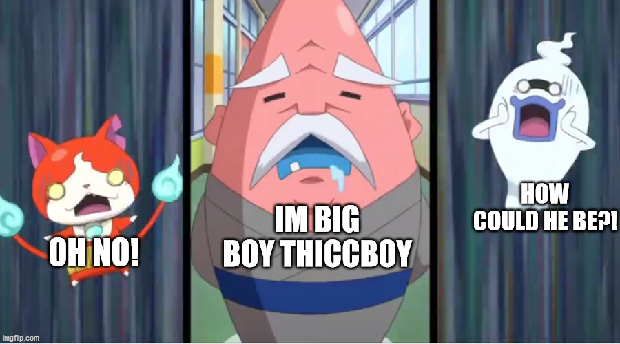 Jibanyan and Whisper Scared at Hungramps | HOW COULD HE BE?! IM BIG BOY THICCBOY; OH NO! | image tagged in jibanyan and whisper scared at hungramps | made w/ Imgflip meme maker