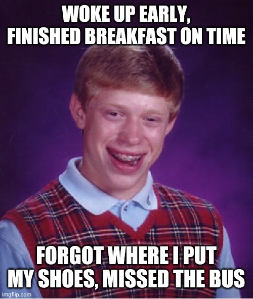 Bad luck, again, Brian. | WOKE UP EARLY, FINISHED BREAKFAST ON TIME; FORGOT WHERE I PUT MY SHOES, MISSED THE BUS | image tagged in memes,bad luck brian | made w/ Imgflip meme maker