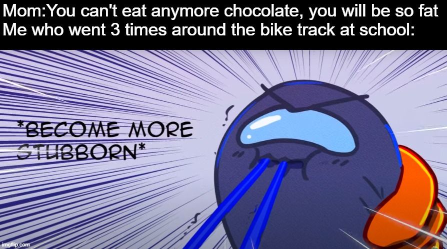 Become more stubborn | Mom:You can't eat anymore chocolate, you will be so fat
Me who went 3 times around the bike track at school: | image tagged in become more stubborn | made w/ Imgflip meme maker