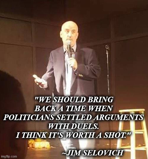 Jim Selovich | "WE SHOULD BRING BACK A TIME WHEN POLITICIANS SETTLED ARGUMENTS WITH DUELS.
I THINK IT'S WORTH A SHOT."
                   
                   ~JIM SELOVICH | image tagged in political meme,stand up | made w/ Imgflip meme maker