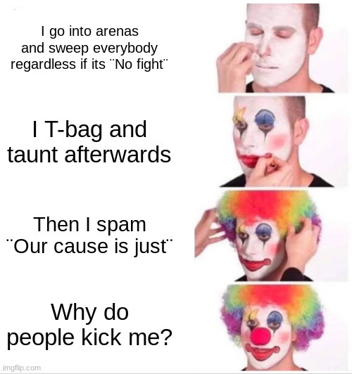 People do this to me too much | I go into arenas and sweep everybody regardless if its ¨No fight¨; I T-bag and taunt afterwards; Then I spam ¨Our cause is just¨; Why do people kick me? | image tagged in memes,clown applying makeup | made w/ Imgflip meme maker