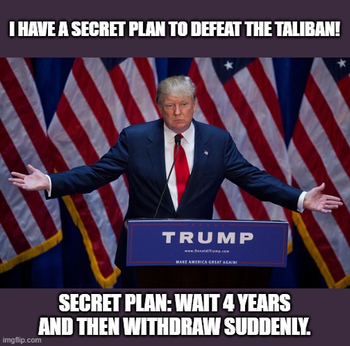 Donald Trump | I HAVE A SECRET PLAN TO DEFEAT THE TALIBAN! SECRET PLAN: WAIT 4 YEARS AND THEN WITHDRAW SUDDENLY. | image tagged in donald trump | made w/ Imgflip meme maker